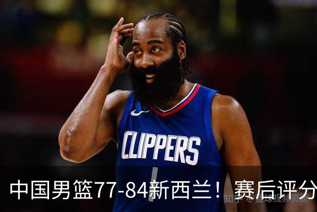 中国男篮77-84新西兰！赛后评分：4人满分 3人优秀 1人7中0严重拉胯