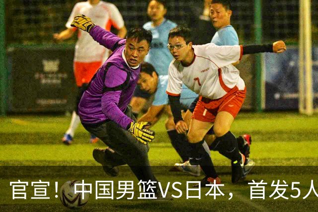 官宣！中国男篮VS日本，首发5人出炉！2大前锋李弘权、赵嘉义复出