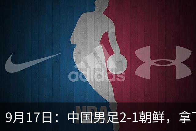 9月17日：中国男足2-1朝鲜，拿下开门红，这一战解锁一大奖励